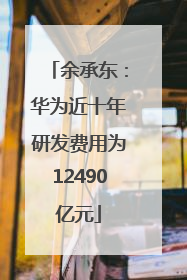 余承东：华为近十年研发费用为12490亿元