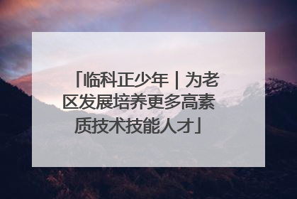 临科正少年｜为老区发展培养更多高素质技术技能人才