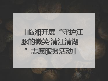 临湘开展“守护江豚的微笑·清江清湖”志愿服务活动