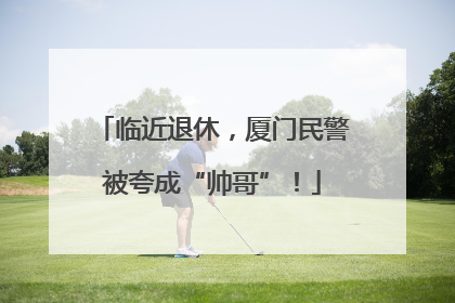 临近退休，厦门民警被夸成“帅哥”！