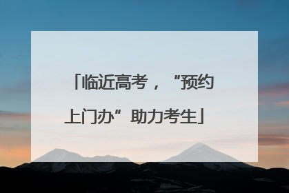 临近高考，“预约上门办”助力考生