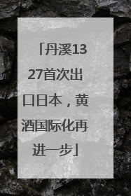 丹溪1327首次出口日本，黄酒国际化再进一步