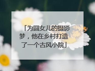 为圆女儿的摄影梦，他在乡村打造了一个古风小院