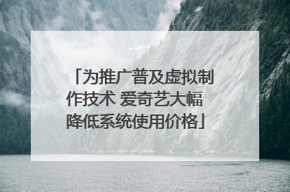 为推广普及虚拟制作技术 爱奇艺大幅降低系统使用价格