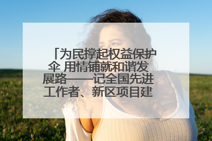 为民撑起权益保护伞 用情铺就和谐发展路——记全国先进工作者、新区项目建设中心干部卢小勇