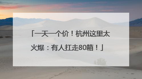 一天一个价！杭州这里太火爆：有人扛走80箱！