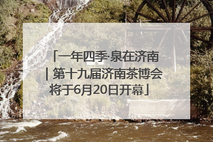 一年四季·泉在济南｜第十九届济南茶博会将于6月20日开幕