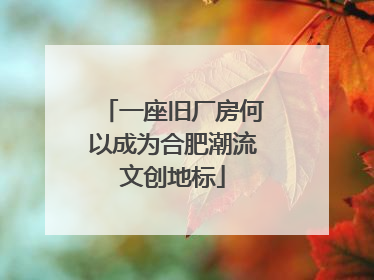 一座旧厂房何以成为合肥潮流文创地标