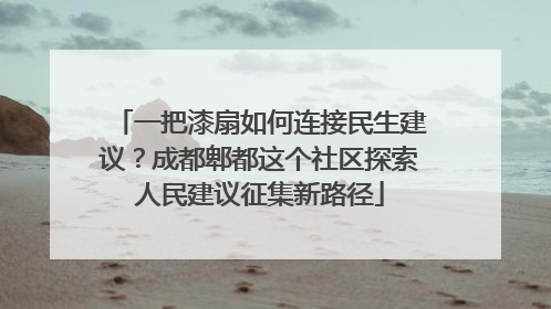 一把漆扇如何连接民生建议？成都郫都这个社区探索人民建议征集新路径