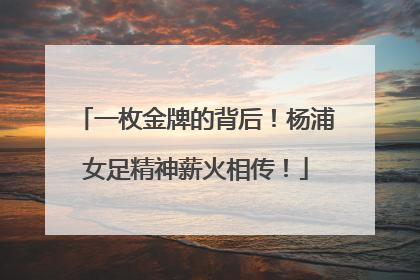 一枚金牌的背后！杨浦女足精神薪火相传！