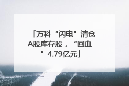 万科“闪电”清仓A股库存股，“回血”4.79亿元