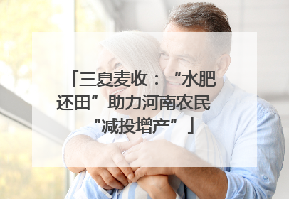三夏麦收：“水肥还田”助力河南农民“减投增产”