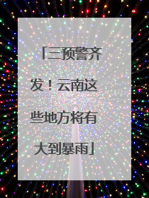 三预警齐发！云南这些地方将有大到暴雨