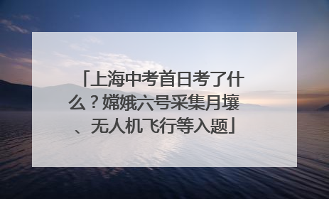 上海中考首日考了什么？嫦娥六号采集月壤、无人机飞行等入题