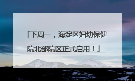 下周一，海淀区妇幼保健院北部院区正式启用！