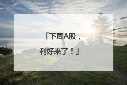 下周A股，利好来了！