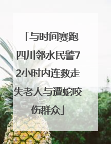 与时间赛跑 四川邻水民警72小时内连救走失老人与遭蛇咬伤群众
