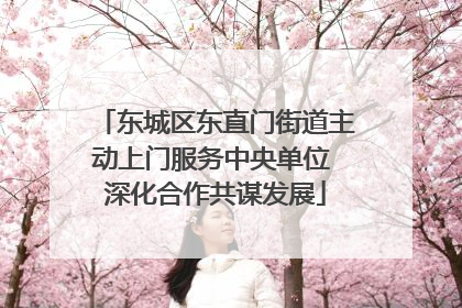 东城区东直门街道主动上门服务中央单位 深化合作共谋发展