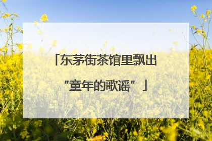 东茅街茶馆里飘出“童年的歌谣”