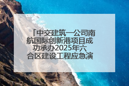 中交建筑一公司南航国际创新港项目成功承办2025年六合区建设工程应急演练现场观摩活动