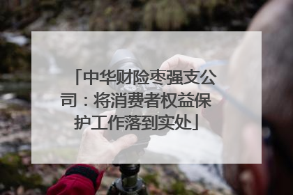 中华财险枣强支公司：将消费者权益保护工作落到实处