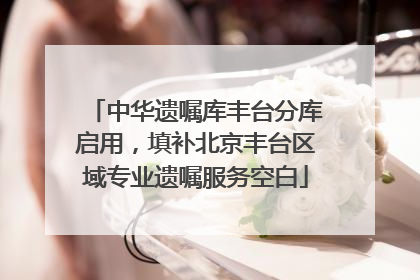 中华遗嘱库丰台分库启用，填补北京丰台区域专业遗嘱服务空白