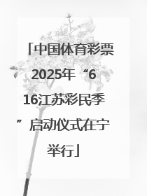 中国体育彩票2025年“616江苏彩民季”启动仪式在宁举行