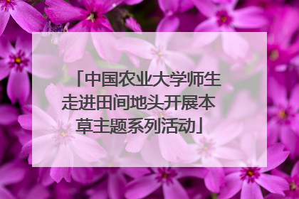 中国农业大学师生走进田间地头开展本草主题系列活动