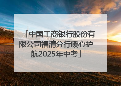 中国工商银行股份有限公司福清分行暖心护航2025年中考