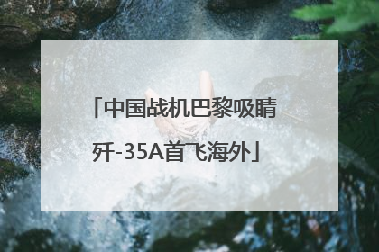 中国战机巴黎吸睛 歼-35A首飞海外