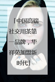 中国高端社交用茶第一品牌，华祥苑加盟新时代