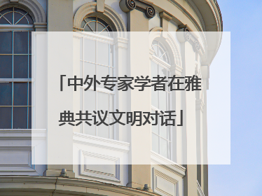 中外专家学者在雅典共议文明对话