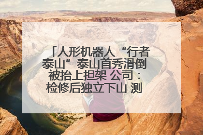 人形机器人“行者泰山”泰山首秀滑倒被抬上担架 公司：检修后独立下山 测试就是为暴露问题