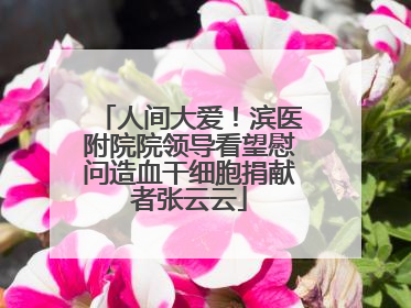 人间大爱！滨医附院院领导看望慰问造血干细胞捐献者张云云