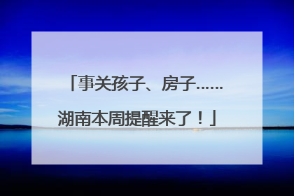 事关孩子、房子……湖南本周提醒来了！