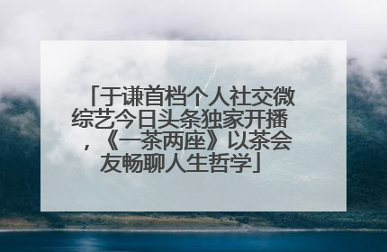 于谦首档个人社交微综艺今日头条独家开播，《一茶两座》以茶会友畅聊人生哲学