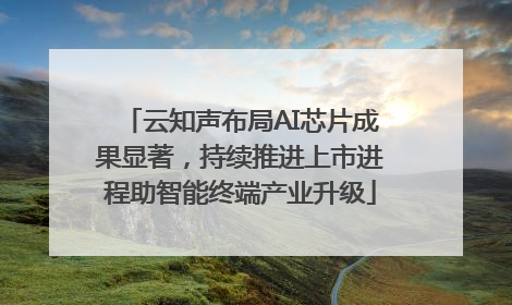 云知声布局AI芯片成果显著，持续推进上市进程助智能终端产业升级