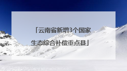 云南省新增3个国家生态综合补偿重点县