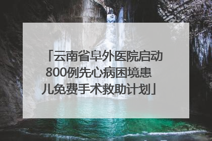 云南省阜外医院启动800例先心病困境患儿免费手术救助计划