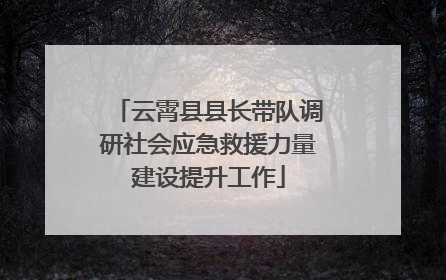 云霄县县长带队调研社会应急救援力量建设提升工作