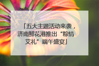 五大主题活动来袭，济南鲜花港推出“粽情艾礼”端午盛宴