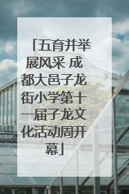 五育并举展风采 成都大邑子龙街小学第十一届子龙文化活动周开幕