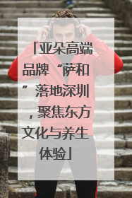 亚朵高端品牌“萨和”落地深圳，聚焦东方文化与养生体验