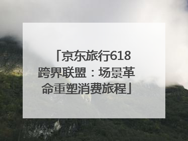 京东旅行618跨界联盟：场景革命重塑消费旅程