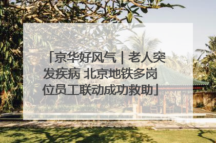 京华好风气｜老人突发疾病 北京地铁多岗位员工联动成功救助