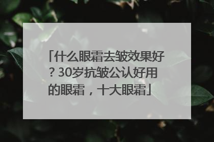 什么眼霜去皱效果好？30岁抗皱公认好用的眼霜，十大眼霜
