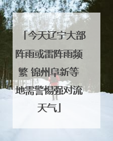 今天辽宁大部阵雨或雷阵雨频繁 锦州阜新等地需警惕强对流天气