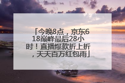 今晚8点，京东618巅峰最后28小时！直播爆款折上折，天天百万红包雨