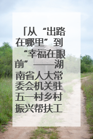 从“出路在哪里”到“幸福在眼前”——湖南省人大常委会机关驻五一村乡村振兴帮扶工作队书写振兴答卷