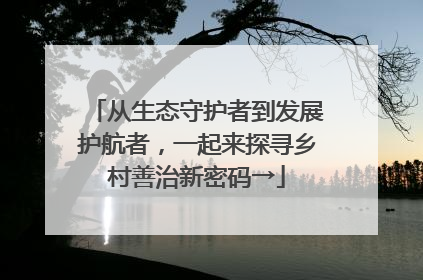 从生态守护者到发展护航者，一起来探寻乡村善治新密码→